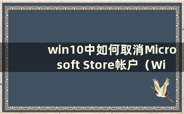 win10中如何取消Microsoft Store帐户（Win10中如何取消Microsoft Store帐户）